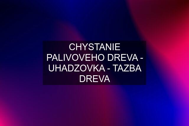 CHYSTANIE PALIVOVEHO DREVA - UHADZOVKA - TAZBA DREVA