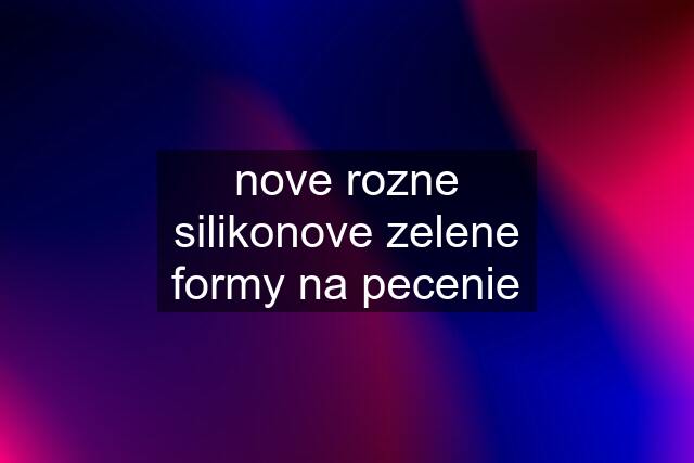 nove rozne silikonove zelene formy na pecenie