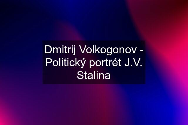 Dmitrij Volkogonov - Politický portrét J.V. Stalina