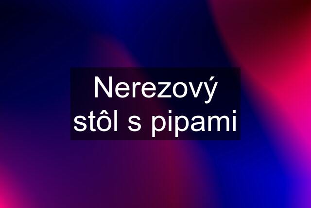 Nerezový stôl s pipami