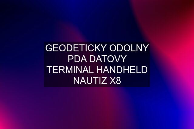 GEODETICKY ODOLNY PDA DATOVY TERMINAL HANDHELD NAUTIZ X8