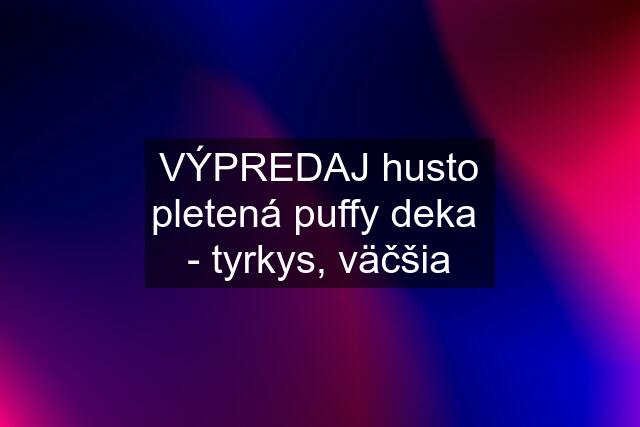 VÝPREDAJ husto pletená puffy deka  - tyrkys, väčšia