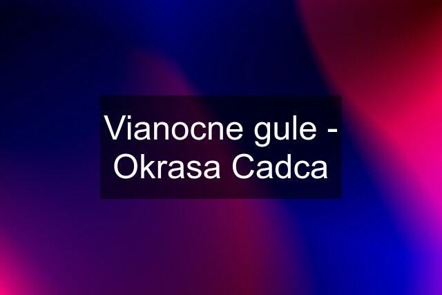 Vianocne gule - Okrasa Cadca