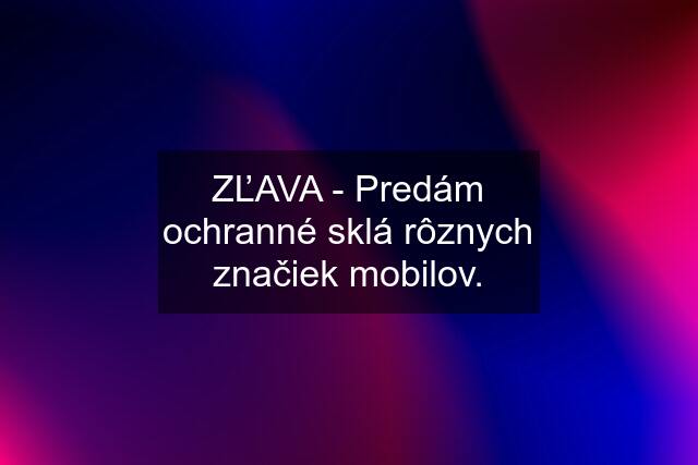 ZĽAVA - Predám ochranné sklá rôznych značiek mobilov.