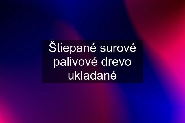 Štiepané surové palivové drevo ukladané