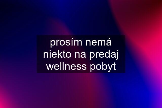 prosím nemá niekto na predaj wellness pobyt