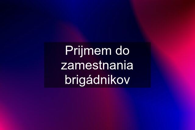 Prijmem do zamestnania brigádnikov