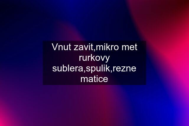 Vnut zavit,mikro met rurkovy sublera,spulik,rezne matice