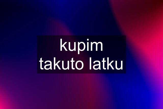 kupim takuto latku