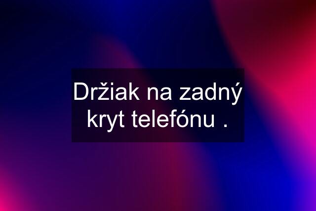 Držiak na zadný kryt telefónu .