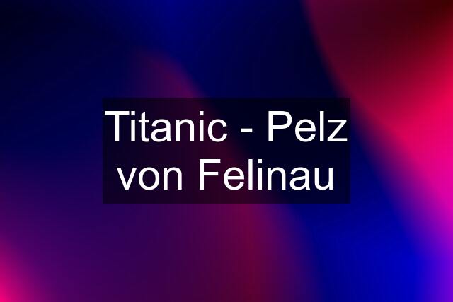 Titanic - Pelz von Felinau