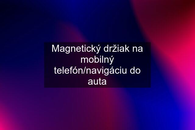 Magnetický držiak na mobilný telefón/navigáciu do auta