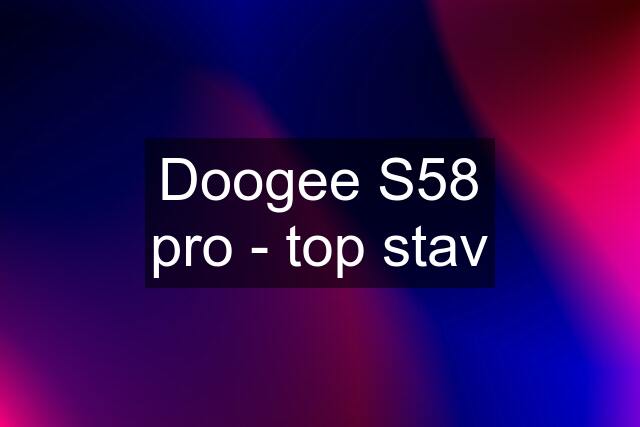 Doogee S58 pro - top stav