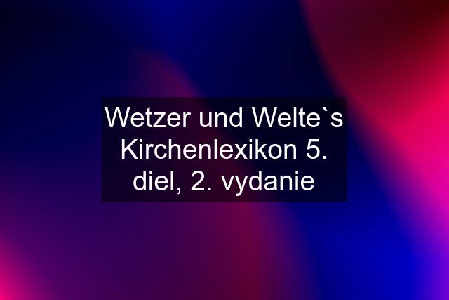 Wetzer und Welte`s Kirchenlexikon 5. diel, 2. vydanie