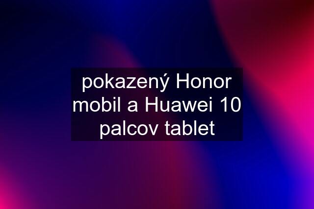 pokazený Honor mobil a Huawei 10 palcov tablet