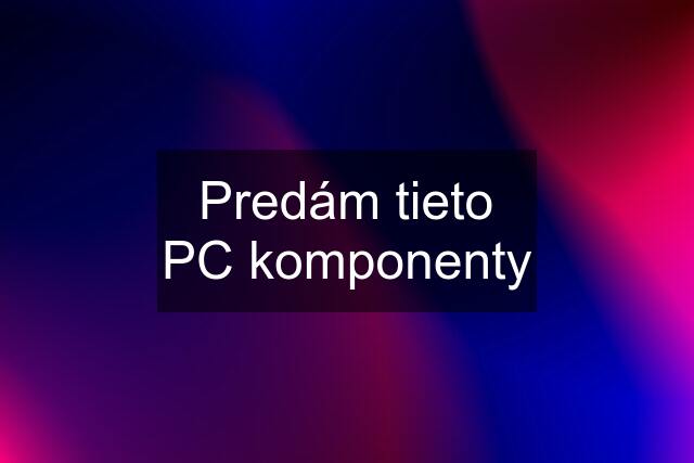 Predám tieto PC komponenty