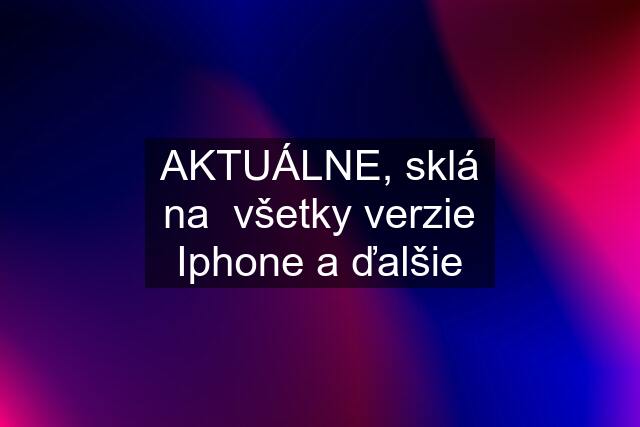 AKTUÁLNE, sklá na všetky verzie Iphone a ďalšie