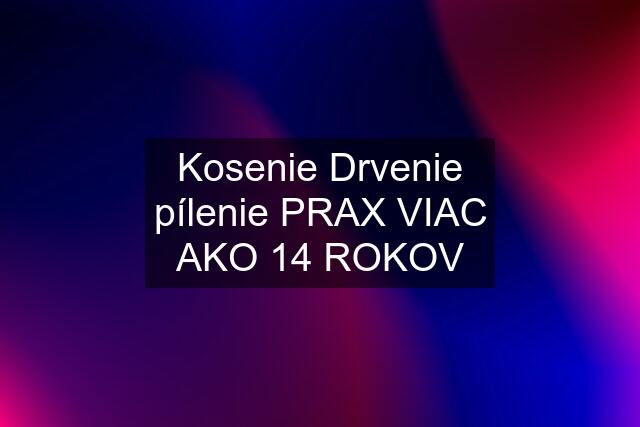 Kosenie Drvenie pílenie PRAX VIAC AKO 14 ROKOV