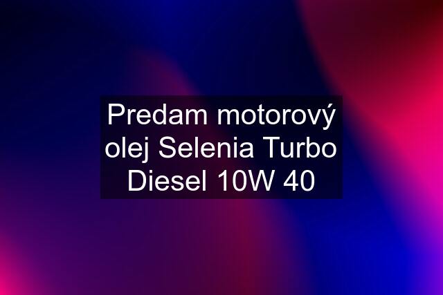 Predam motorový olej Selenia Turbo Diesel 10W 40