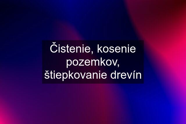 Čistenie, kosenie pozemkov, štiepkovanie drevín