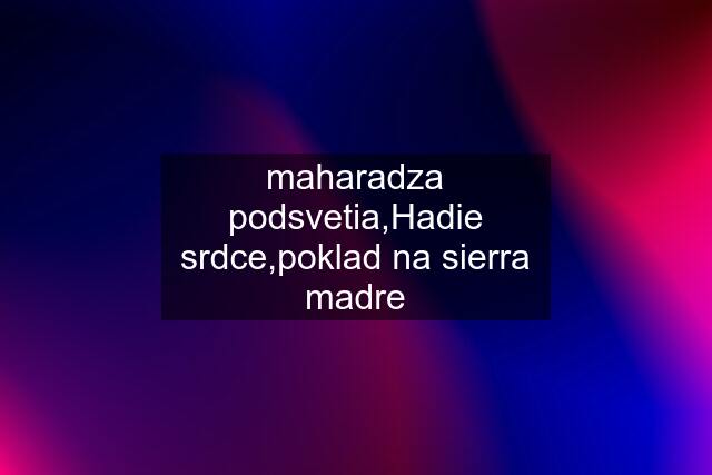 maharadza podsvetia,Hadie srdce,poklad na sierra madre