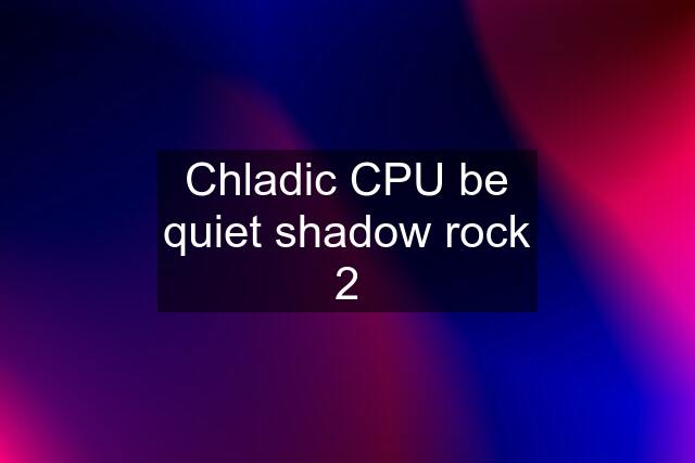 Chladic CPU be quiet shadow rock 2