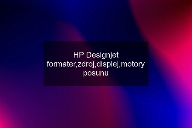 HP Designjet formater,zdroj,displej,motory posunu