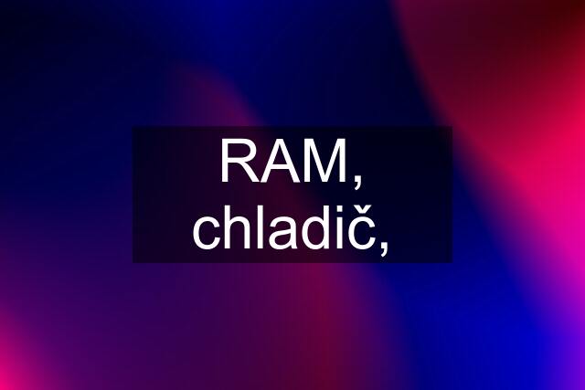 RAM, chladič,