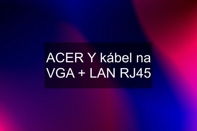 ACER Y kábel na VGA + LAN RJ45