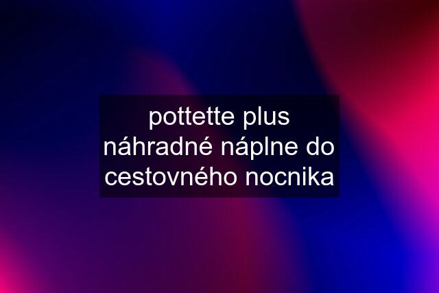 pottette plus náhradné náplne do cestovného nocnika