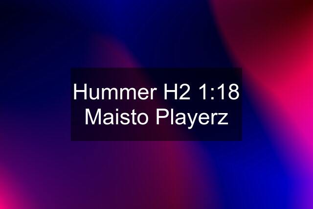 Hummer H2 1:18 Maisto Playerz