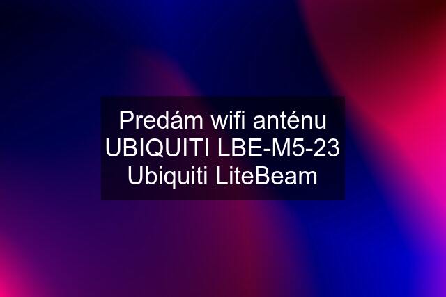 Predám wifi anténu UBIQUITI LBE-M5-23 Ubiquiti LiteBeam