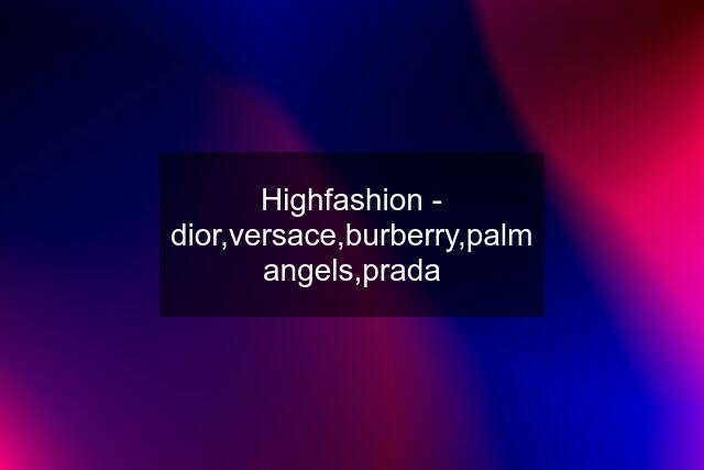 Highfashion - dior,versace,burberry,palm angels,prada