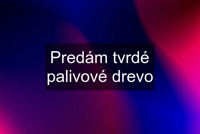 Predám tvrdé palivové drevo