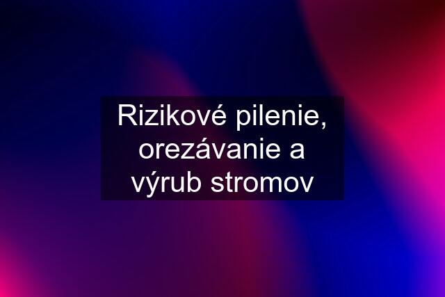 Rizikové pilenie, orezávanie a výrub stromov