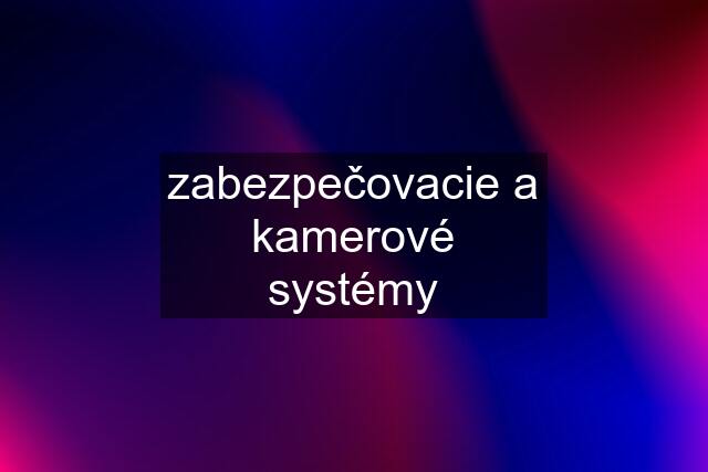 zabezpečovacie a kamerové systémy