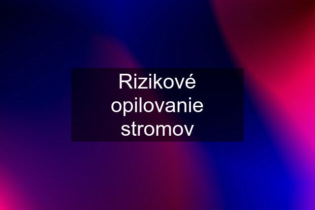 Rizikové opilovanie stromov