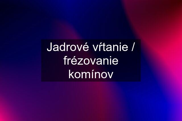 Jadrové vŕtanie / frézovanie komínov