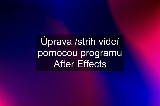 Úprava /strih videí pomocou programu After Effects