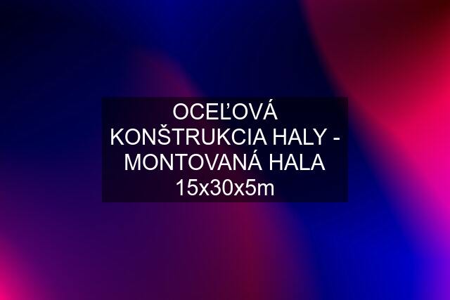 OCEĽOVÁ KONŠTRUKCIA HALY - MONTOVANÁ HALA 15x30x5m