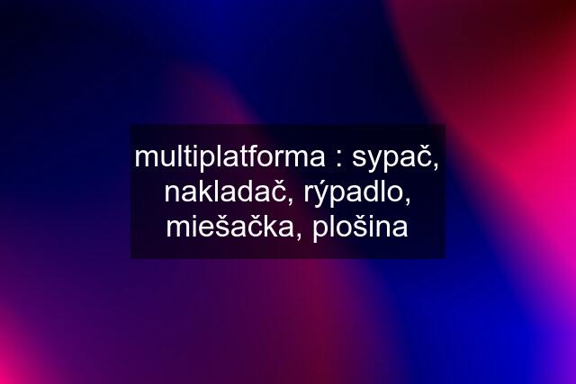 multiplatforma : sypač, nakladač, rýpadlo, miešačka, plošina