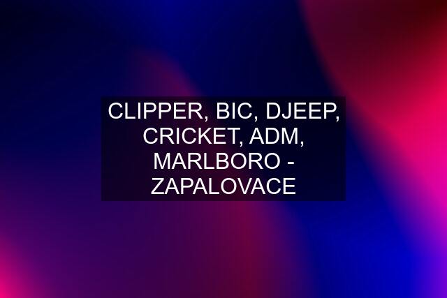 CLIPPER, BIC, DJEEP, CRICKET, ADM, MARLBORO - ZAPALOVACE