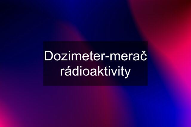 Dozimeter-merač rádioaktivity