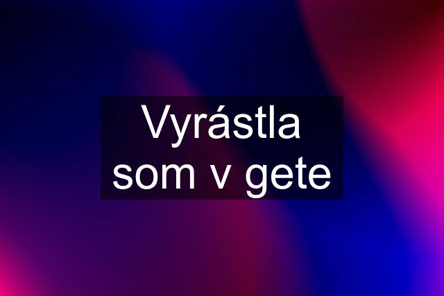 Vyrástla som v gete