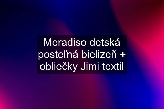 Meradiso detská posteľná bielizeň + obliečky Jimi textil