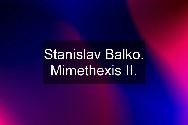 Stanislav Balko. Mimethexis II.