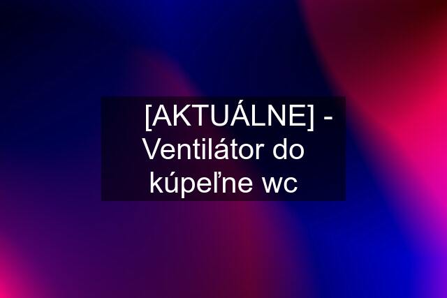 ☘️ [AKTUÁLNE] - Ventilátor do kúpeľne wc