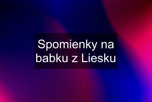 Spomienky na babku z Liesku