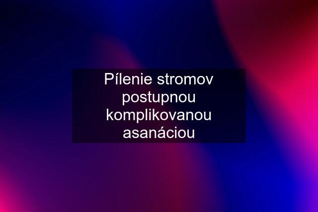 Pílenie stromov postupnou komplikovanou asanáciou