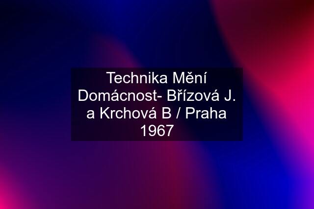 Technika Mění Domácnost- Břízová J. a Krchová B / Praha 1967